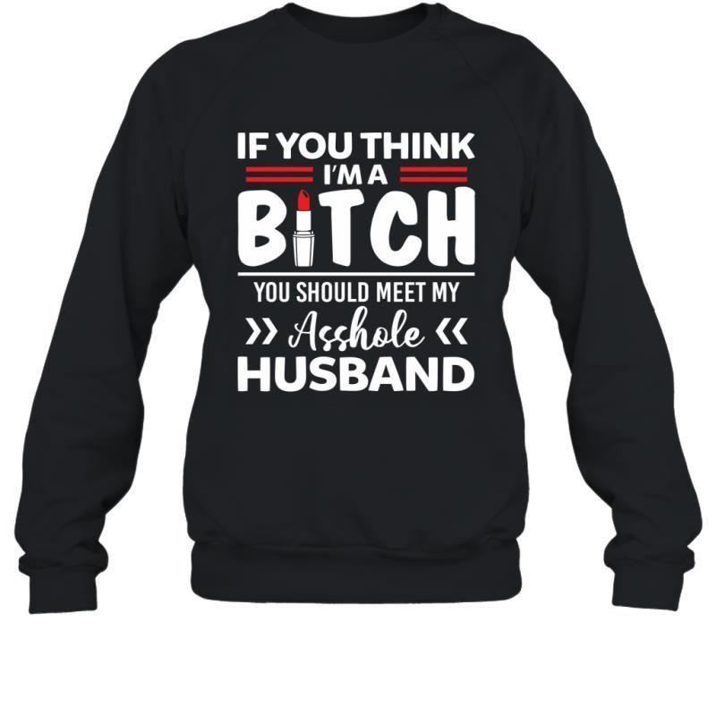 If You Think I_M A Bitch You Should Meet My Asshole Husband Funny Shirt Sweatshirt