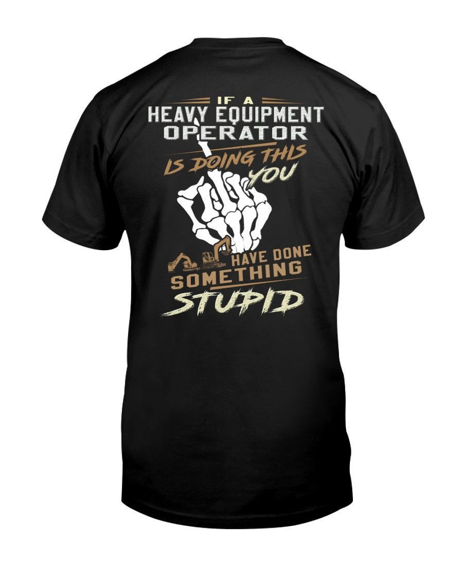 If A Heavy Equipment Operator Is Doing This You Have Done Something Stupid Funny Sassy Truckers Shirts