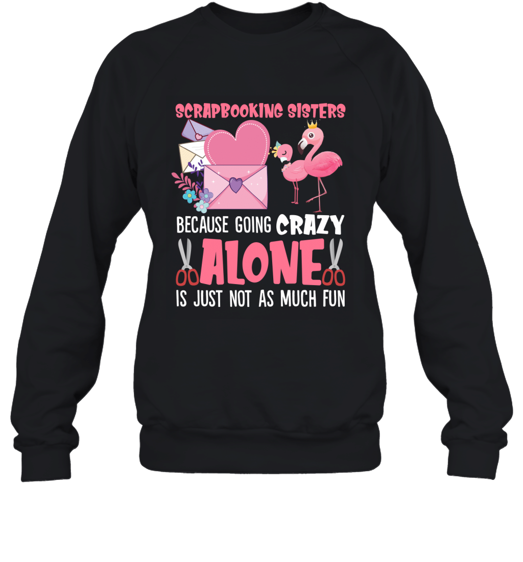 Scrapbooking Sisters Because Going Crazy Alone Is Just Not As Much Fun Flamingos Shirt Sweatshirt