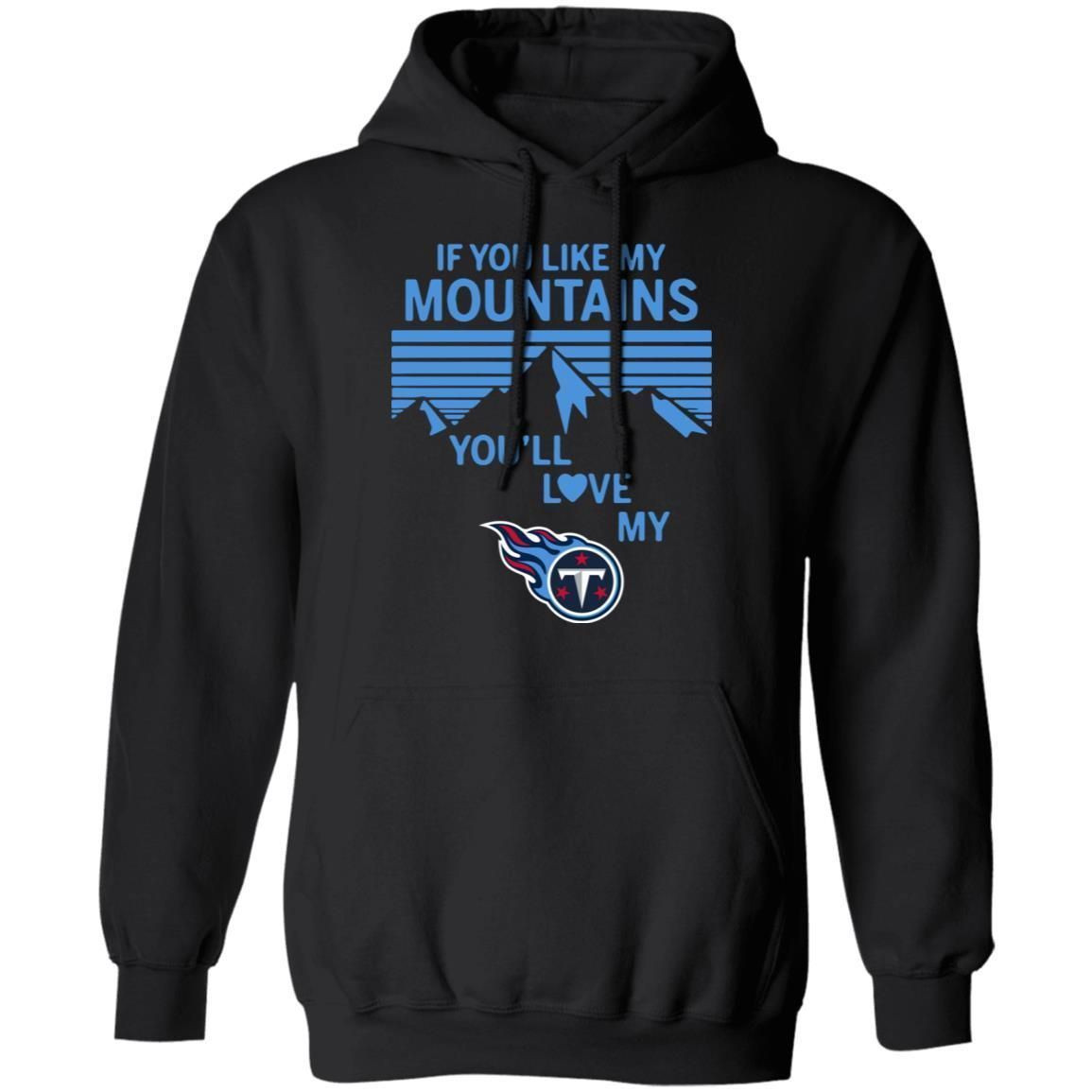 If You Like My Mountains Youll Love My Tennessee Titans Shirt Hoodie