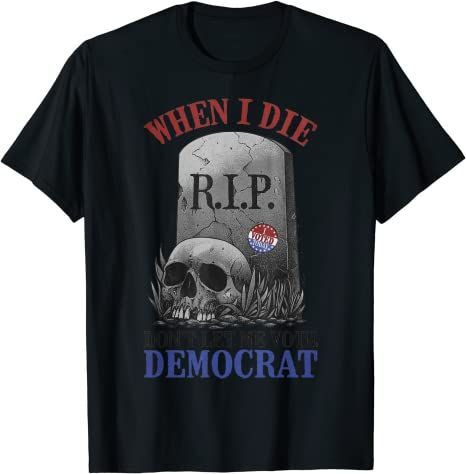 When I Die Don’T Let Me Vote Democrat T-Shirt