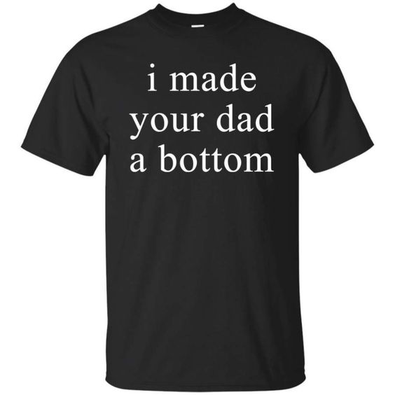 I Made Your Dad A Bottom Shirt