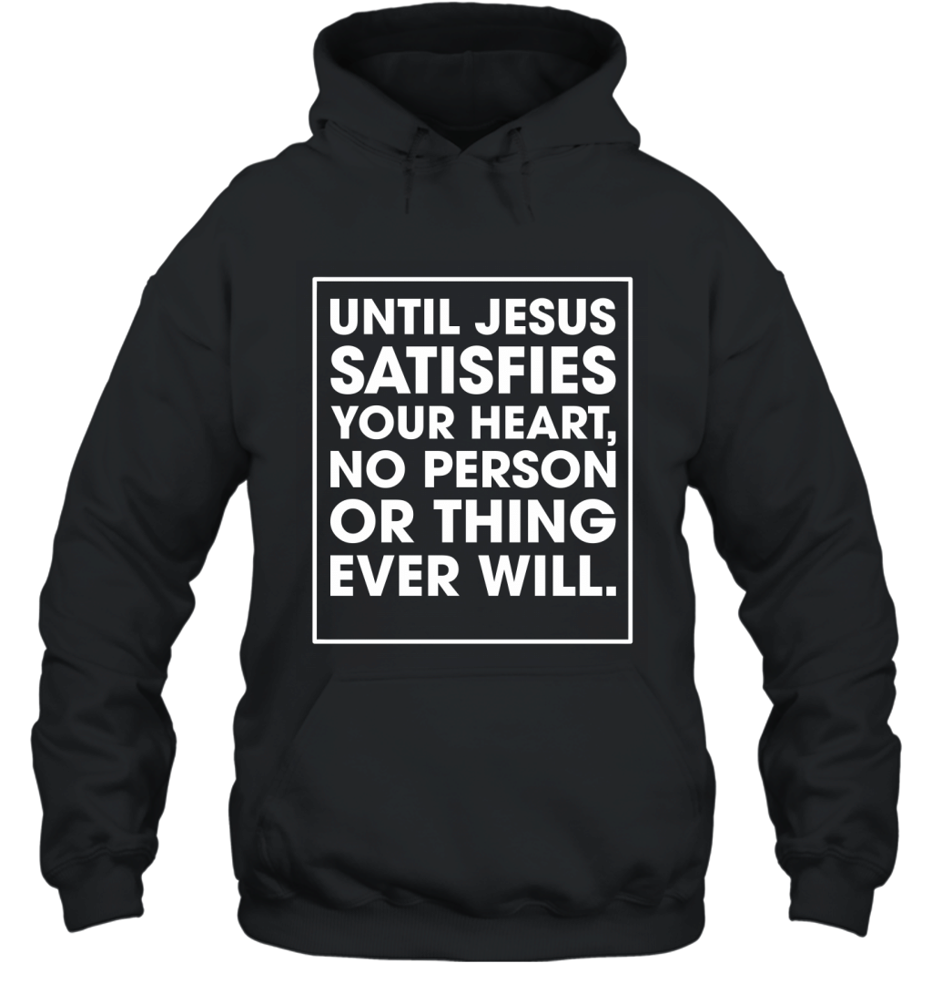 Until Jesus Satisfies Your Heart No Person Or Thing Ever Will Shirt Hoodie