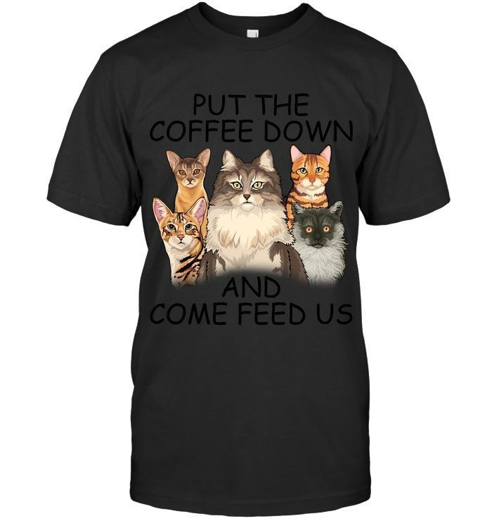 Put The Coffee Down And Come Feed Us Funny Cats Lovers Pets Lovers Coffeeholics Gift Shirts