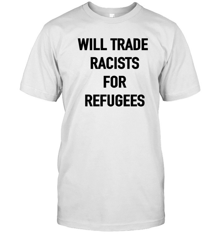 Will Trade Racists For Refugee T Shirt