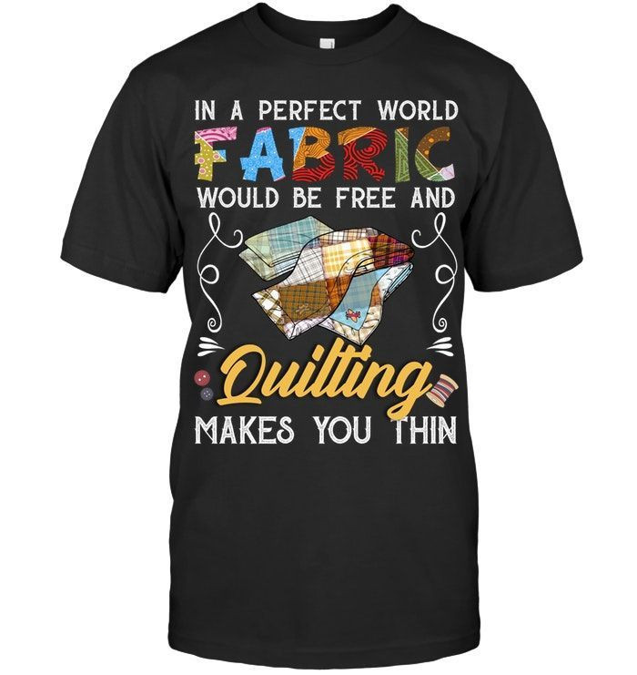 In A Perfect World Fabric Would Be Free And Quilting Makes You Thin Funny Quilting Shirts