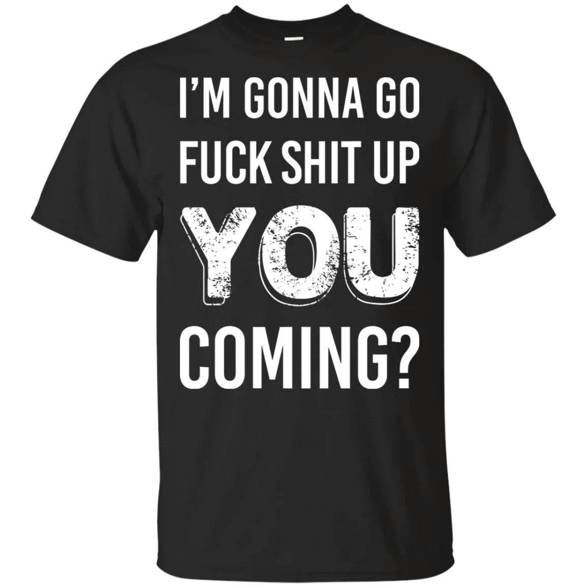 I_M Gonna Go Fuck Shit Up You Coming Sarcasm Saying Shirt