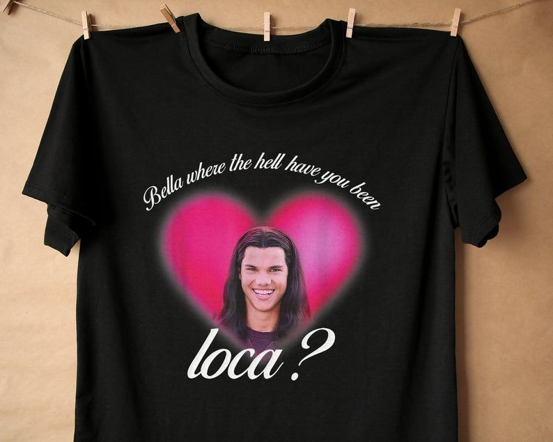 Bella Where The Hell Have You Been Loca T-Shirt