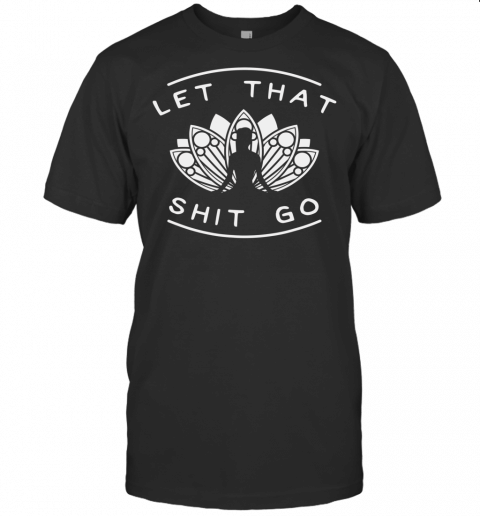 Let That Shit Go Funny Yoga Meditate Lotus Quote Slogan Gift T Shirt