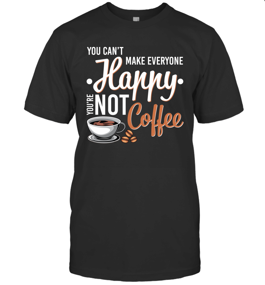 You Can_T Make Everyone Happy You_Re Not Coffee Funny Shirt T-Shirt