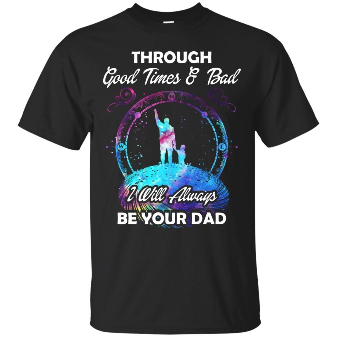 Through Good Times _ Bad I Will Always Be Your Dad Daddy Shirt