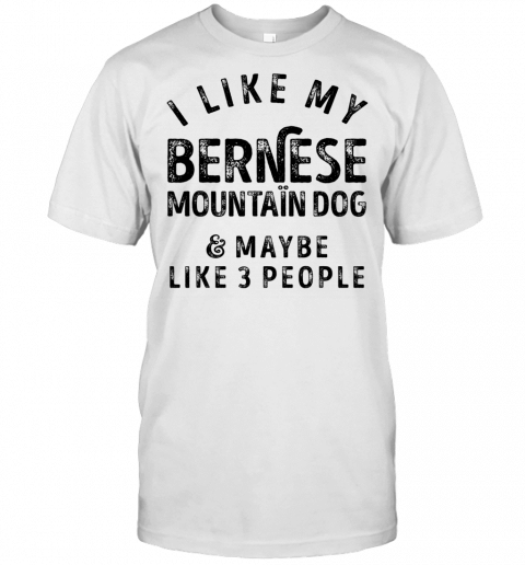 I Like My Bernese Mountain Dog And Maybe Like 3 People Funny T Shirt