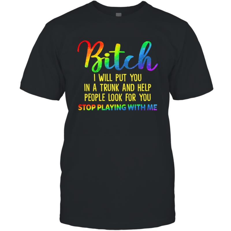 Bitch I Will Put You In A Trunk And Help People Look For You Stop Playing With Me Shirt T-Shirt