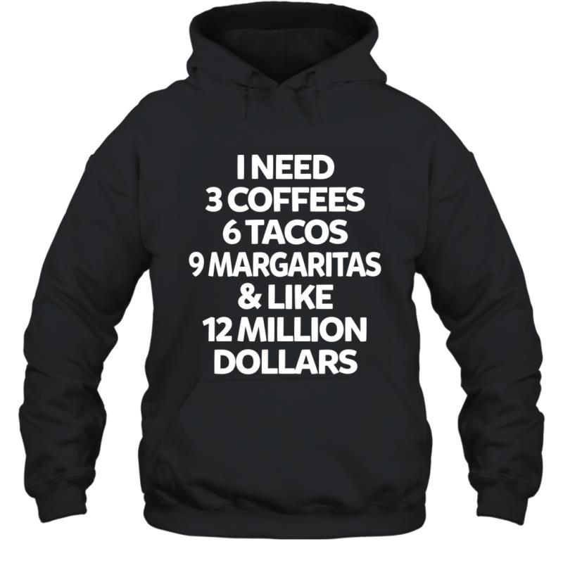 I Need 3 Coffees 6 Tacos 9 Margaritas And Like 12 Million Dollars Shirt Hoodie