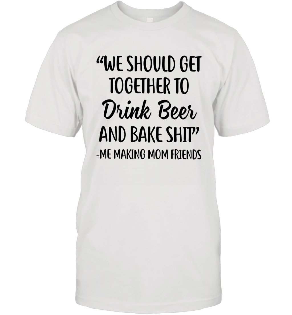 We Should Get Together To Drink Beer And Bake Shit Funny Sassy Moms Saying Shirt