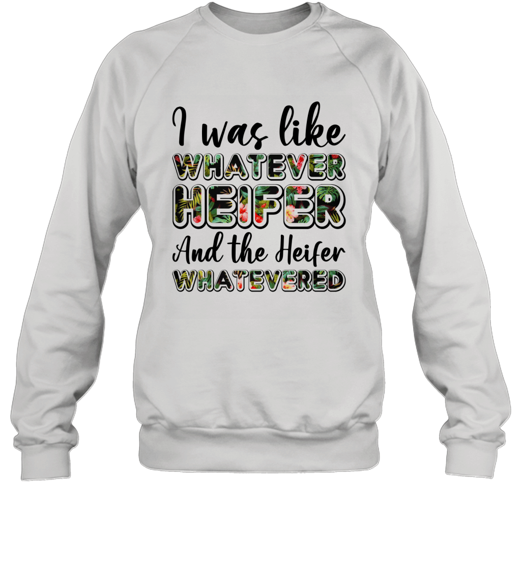 I Was Like Whatever Heifer And The Heifer Whatevered Funny Girls Women Shirt Sweatshirt