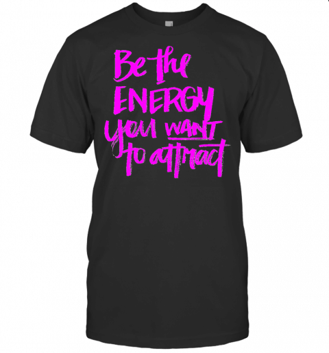 Be The Energy You Want To Attract! T Shirt