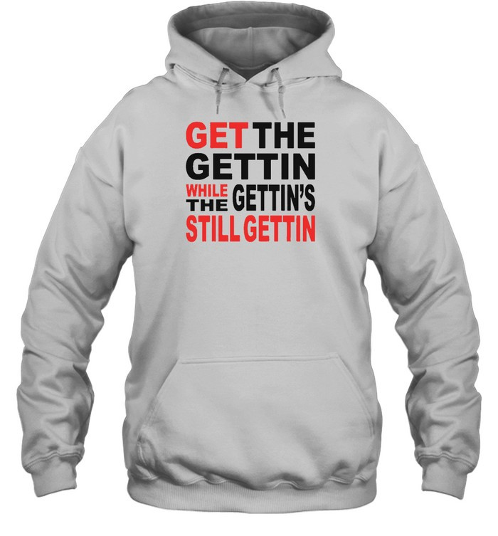 Get The Gettin While Gettin The Still Getting T Shirt