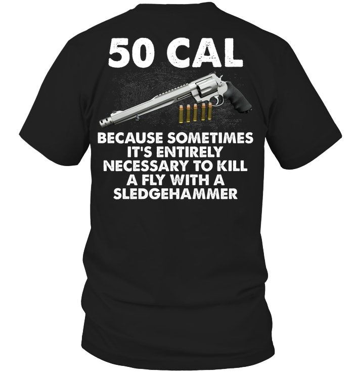 50 Cal Because Sometimes Its Entirely Necessary To Kill A Fly With A Sledgehammer Guns Men Shirts