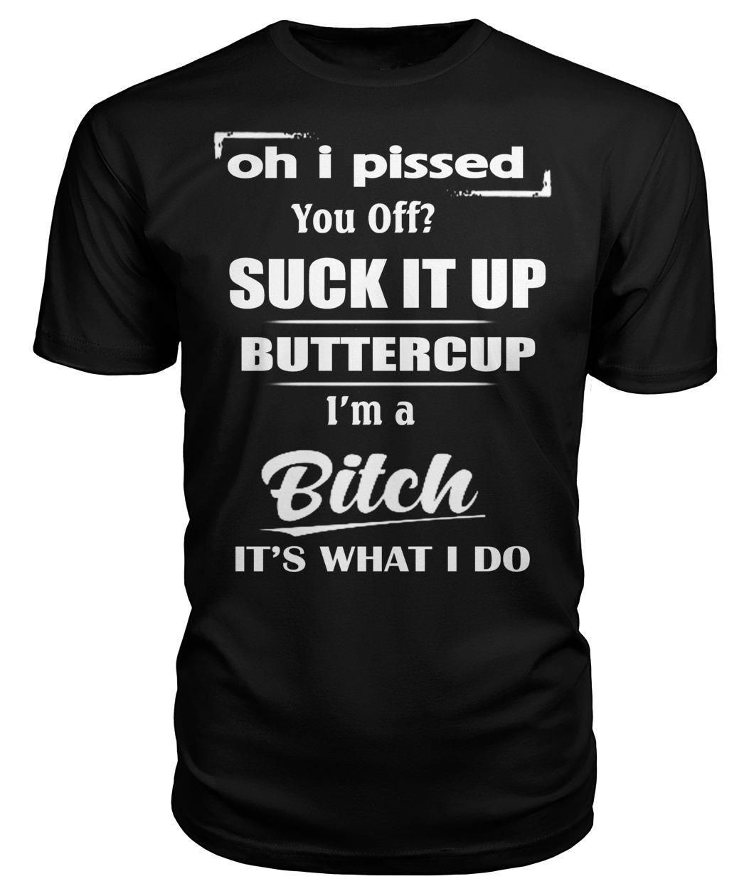 Oh I Pissed You Off Suck It Up Buttercup Im A Bitch Its What I Do Funny Sassy Women Saying Shirts