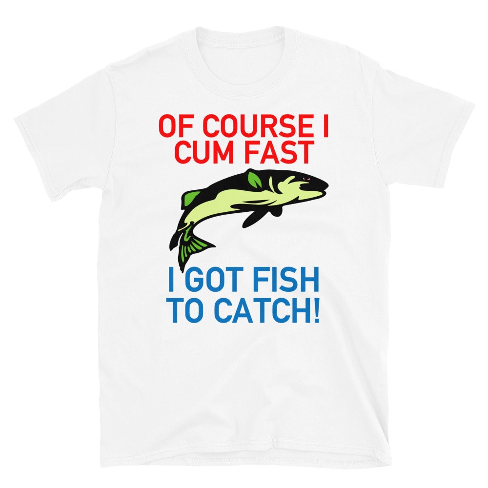 Of Course I Cum Fast, I Got Fish To Catch – Fishing, Meme T-Shirt