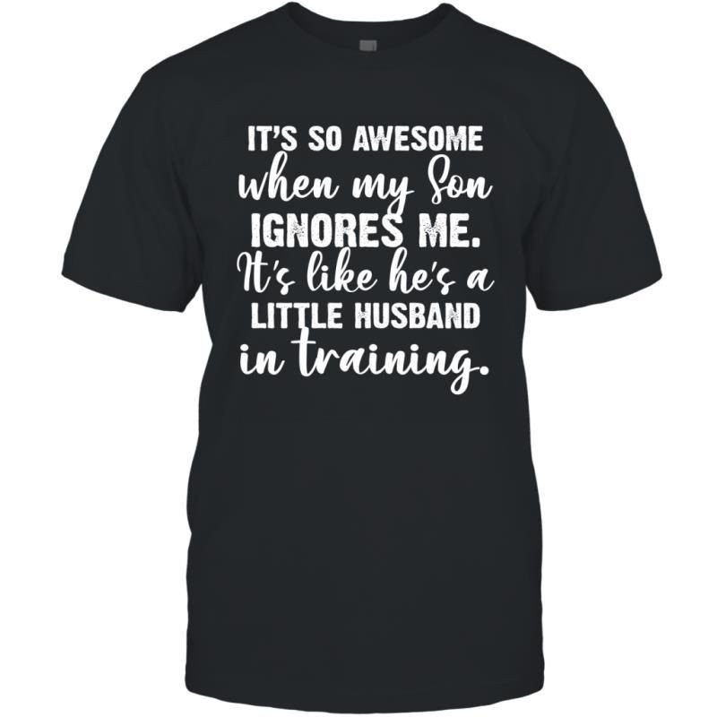 It_S So Awesome When My Son Ignores Me It_S Like He_S A Little Husband In Training Shirt T-Shirt