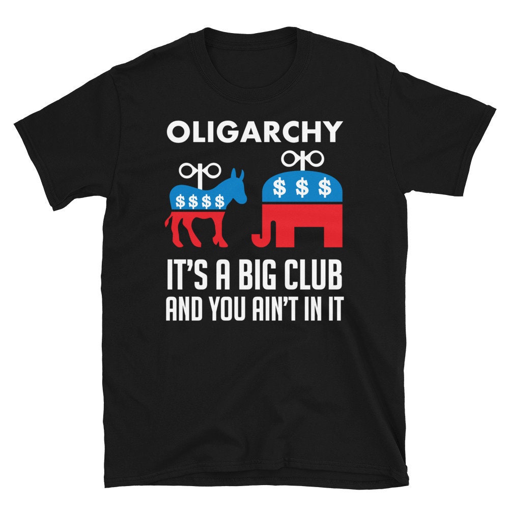 Oligarchy It’s A Big Club And You Ain’t In It – Political Corruption, Republicans, Democrats T-Shirt