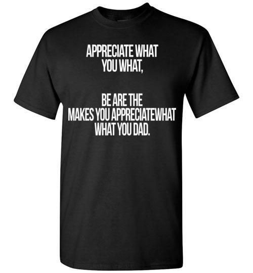 Appreciate What You What Be Are The Makes You Appreciate What What You Dad Shirt