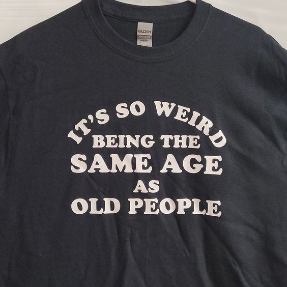 It’s So Weird Being The Same Age As Old People Shirt