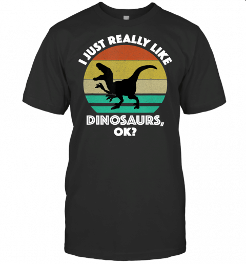 I Just Really Like Dinosaurs, Ok Funny Dinosaur Lover T Shirt