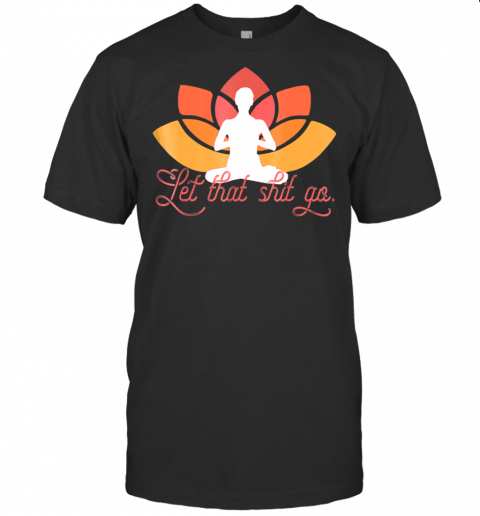 Let That Shit Go T Shirt Funny Meme Yoga Meditation Gift