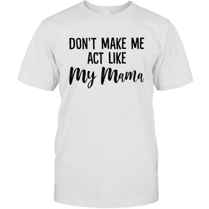 Don_T Make Me Act Like My Mama Funny Attitude Girls Saying Shirt