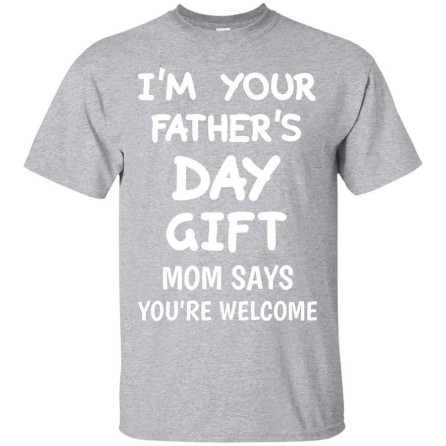 I’m Your Father’s Day Gift Mom Says You’re Welcome T-Shirt