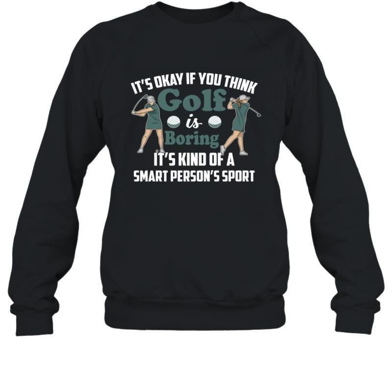 It_S Okay If You Think Golf Is Boring It_S Kind Of A Smart Person_S Sport Shirt Sweatshirt