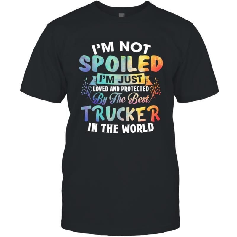 I_M Not Spoiled I_M Just Loved And Protected By The Best Trucker In The World Shirt T-Shirt