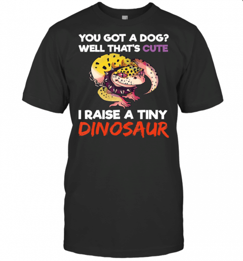 You Got A Dog Thats Cute I Raise A Tiny Dinosaur Lizard T Shirt