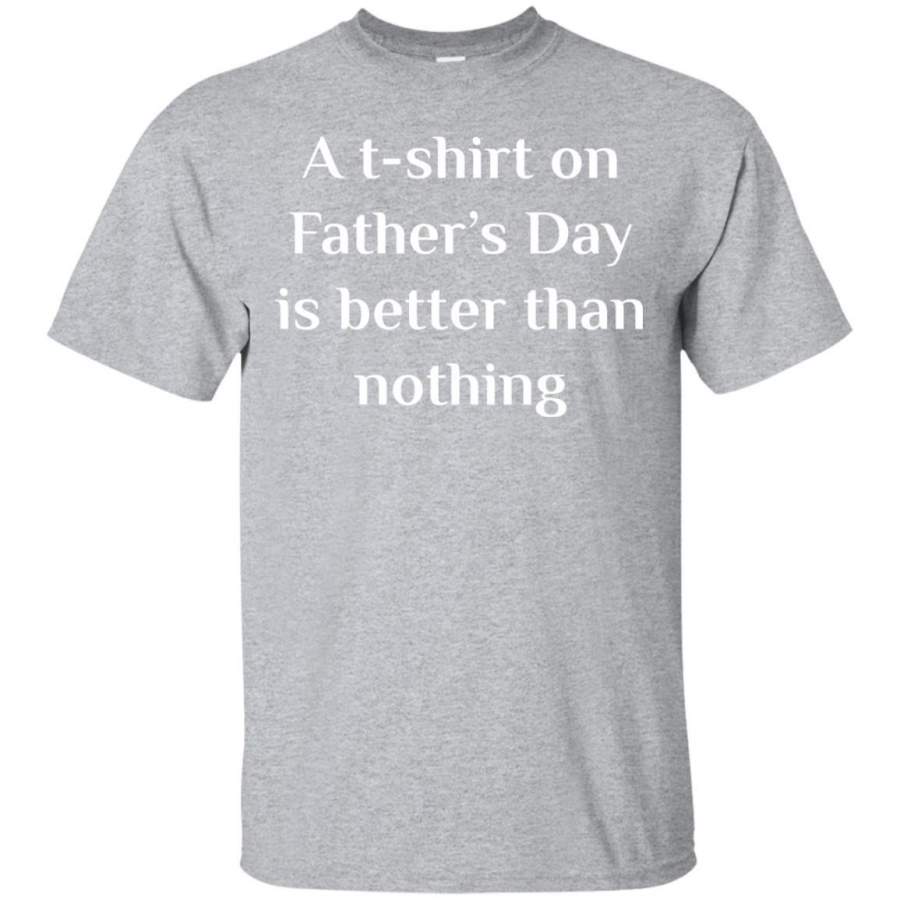 A T-Shirt on Father’s Day is Better than Nothing Gift Shirt