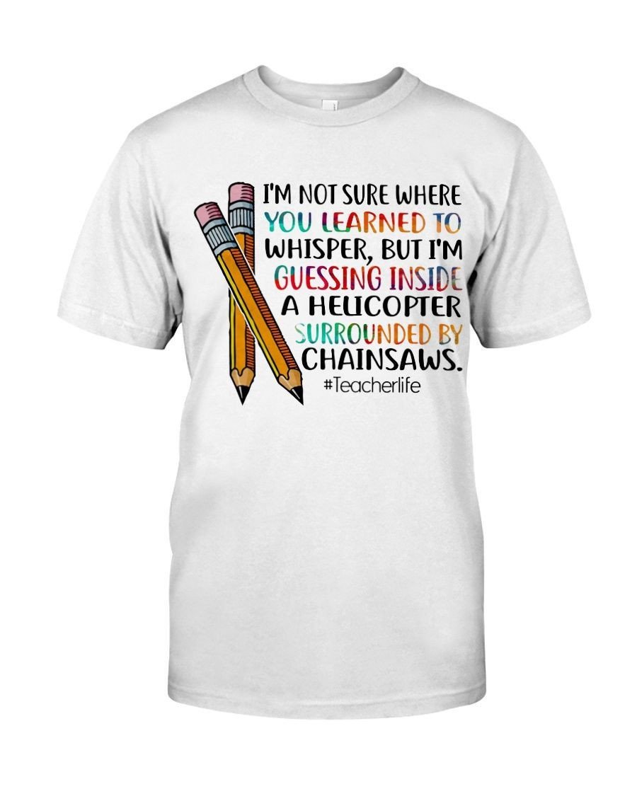 Im Not Sure Where You Learned To Whisper But I Guess Inside A Helicopter Teacher Life Funny Shirts