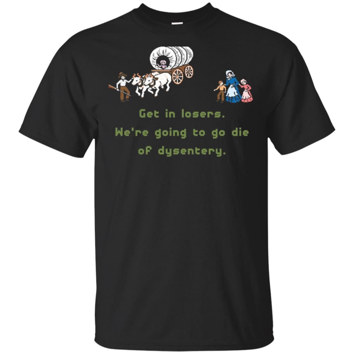 Get In Losers Were Going To Go Die Of Dysentery Shirt