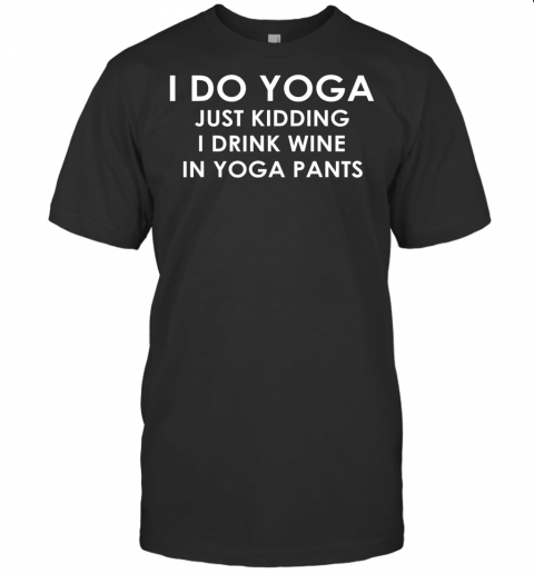 I Do Yoga  Just Kidding I Drink Wine In Yoga Pants T Shirt