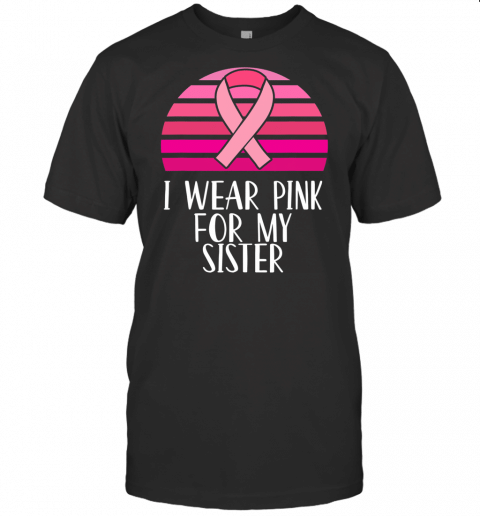 Breast Cancer Awareness I Wear Pink Ribbon For My Sister T Shirt