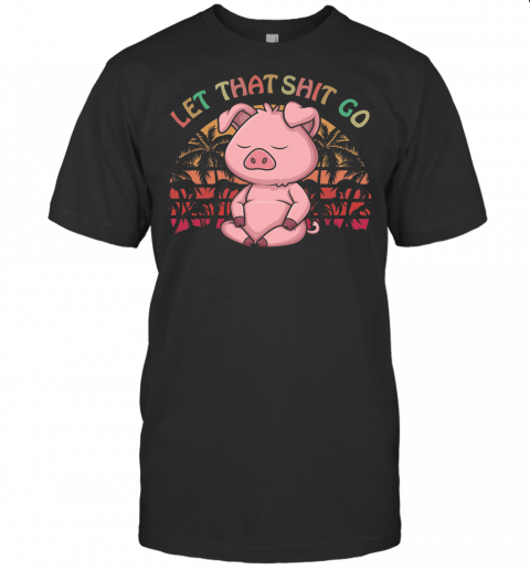 Let That Shit Go Pig Shirt Cute Farm Pig Lovers Namaste Yoga T Shirt