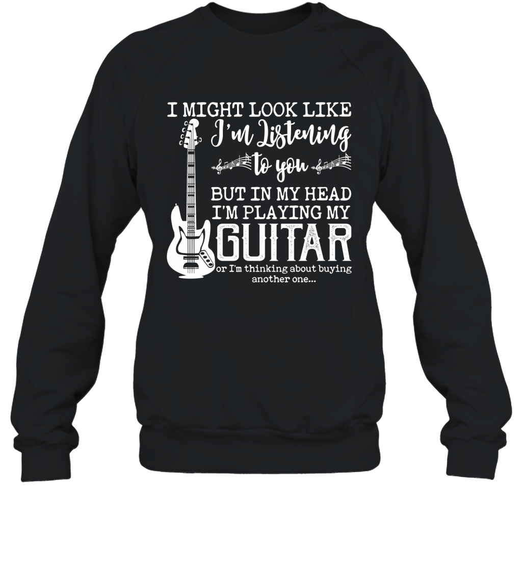 I Might Look Like I_M Listening To You But In My Head I_M Playing My Guitar Funny Shirt Sweatshirt