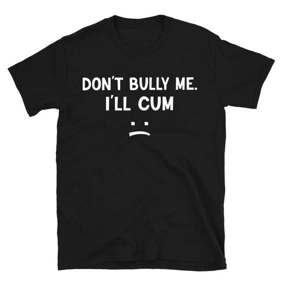 Dont Bully Me Ill Cum Shirt