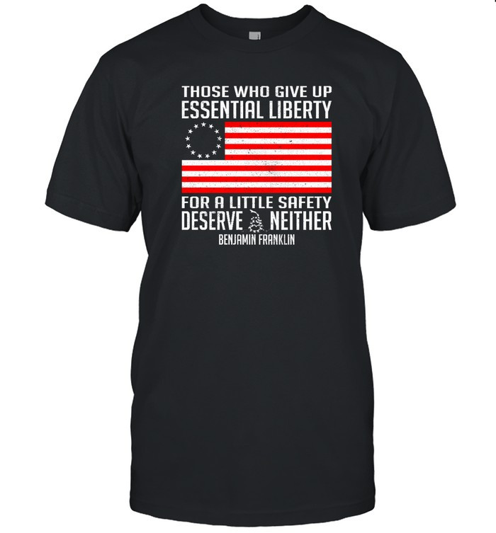 Those Who Give Up Essential Liberty For A Little Safety Deserve Neither Benjamin Franklin T Shirt