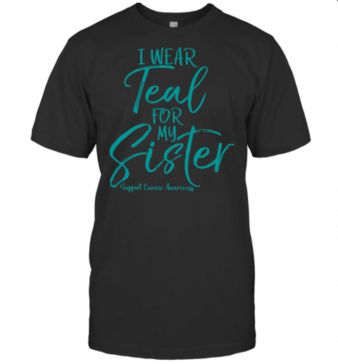 Matching Ovarian Cancer Support I Wear Teal For My Sister T Shirt