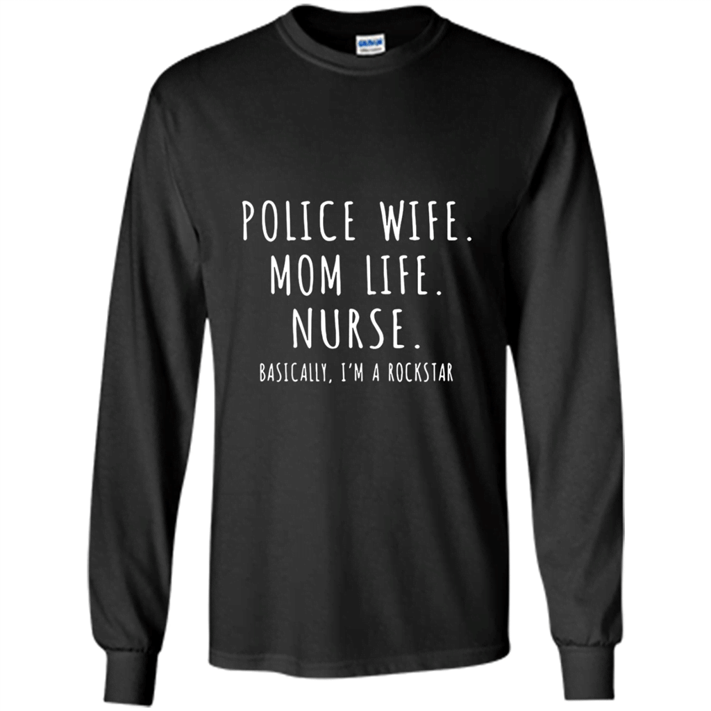 Police Wife Mom Life Nurse Basically Im A Rockstar Shirt – Long Sleeve T-Shirt