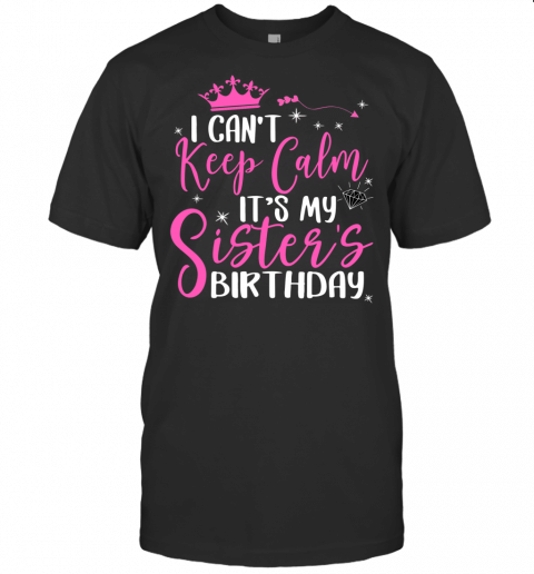 I Cant Keep Calm Its My Sister Birthday Happy Family Gift T Shirt