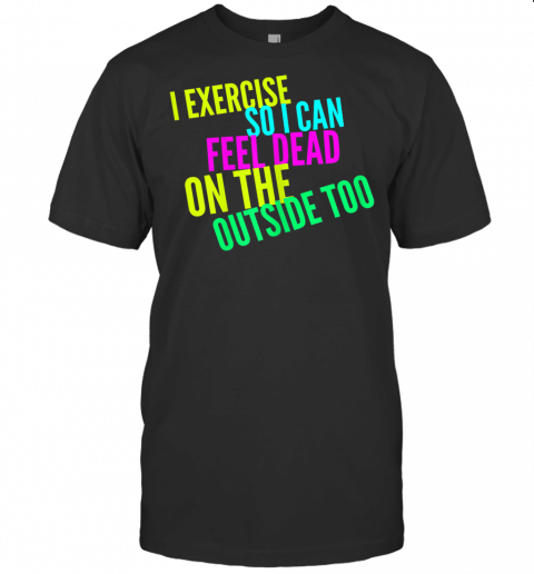 Womens I Exercise So I Can Feel Dead On The Outside Too Workout T Shirt